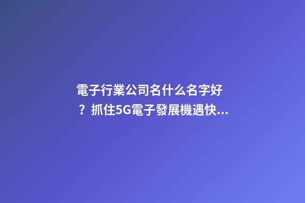 電子行業公司名什么名字好？抓住5G電子發展機遇快車道起好名